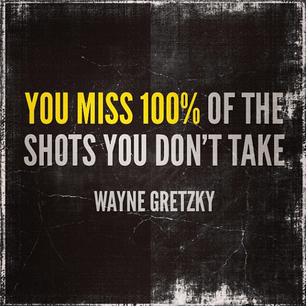 "You miss 100% of the shots you don't take" Wayne Gretzky