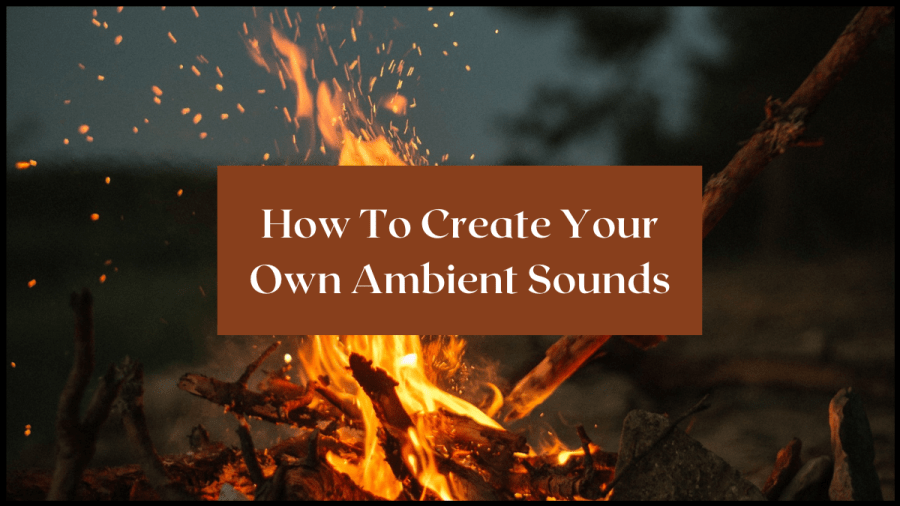 Image of a crackling campfire. Text overlay reads How To Create Your Own Ambient Sounds