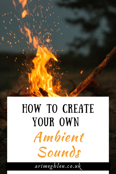 Photo of a crackling campfire. Text overlay reads: How To Create Your Own Ambient Sounds. AriMeghlen.co.uk Image from Canva