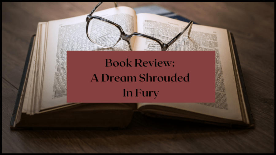 Photo of a hard back book open on a desk with a pair of glasses sitting on the pages. Text overlay reads Book Review: A Dream Shrouded in Fury