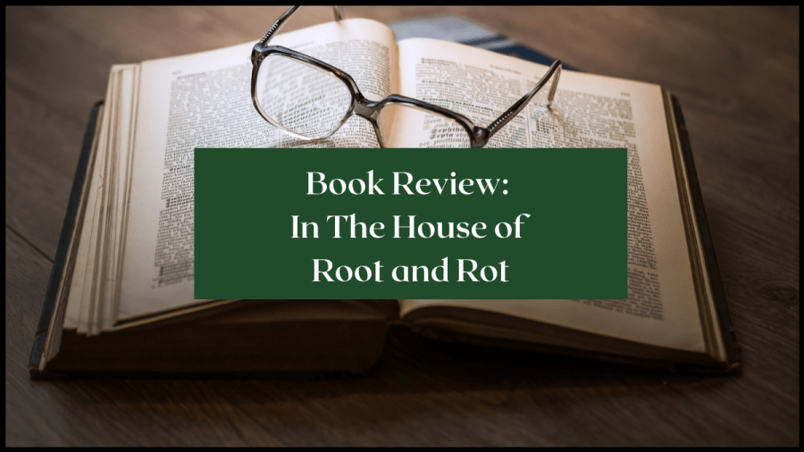Photo of a book open on a wooden desk. A pair of glasses resting on the open pages and a text over lay that reads: Book Review In The House of Root and Rot